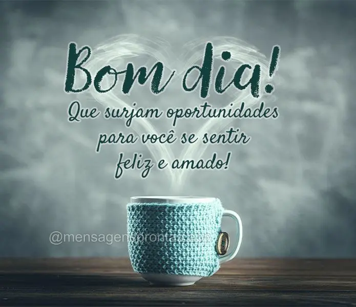 Que surjam oportunidades para você se sentir feliz e amado! Bom dia! 