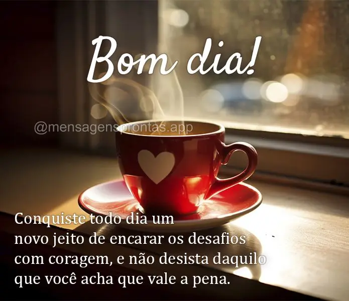 Conquiste todo dia um novo jeito de encarar os desafios com coragem, e não desista daquilo que você acha que vale a pena. Bom dia!