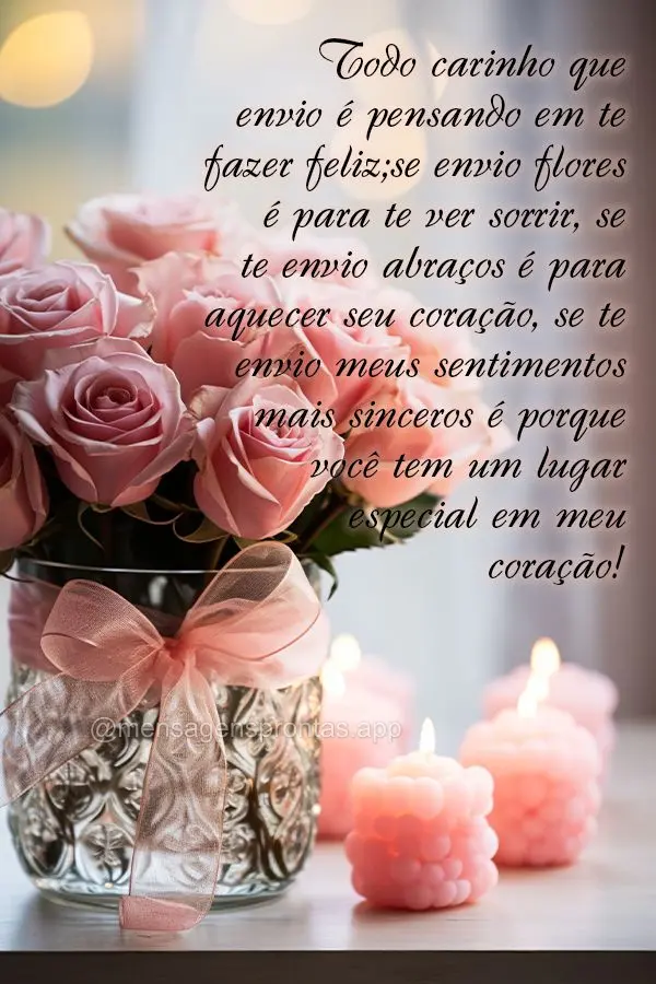 Todo carinho que envio é pensando em te fazer feliz, se envio flores é para te ver sorrir, se te envio abraços é para aquecer seu coração, se te en...