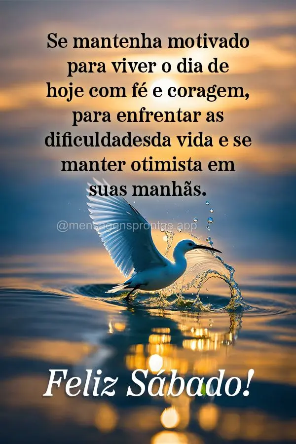 Se mantenha motivado para viver o dia de hoje com fé e coragem, para enfrentar as dificuldades da vida e se manter otimista em suas manhãs. Feliz Sába...