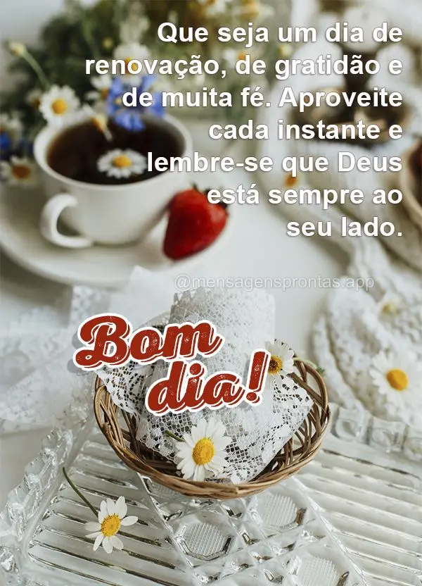 Que seja um dia de renovação, de gratidão e de muita fé. Aproveite cada instante e lembre-se que Deus está sempre ao seu lado. Bom dia!