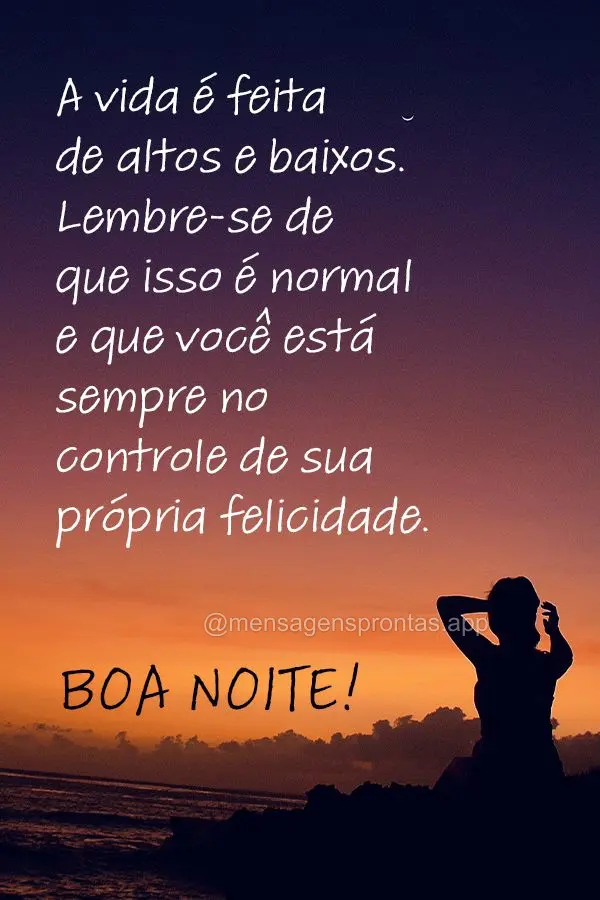 A vida é feita de altos e baixos. Lembre-se de que isso é normal e que você está sempre no controle de sua própria felicidade. Boa noite!