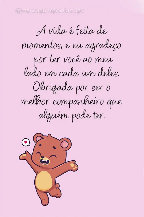 A vida é feita de momentos, e eu agradeço por ter você ao meu lado em cada um deles. Obrigada por ser o melhor companheiro que alguém pode ter.