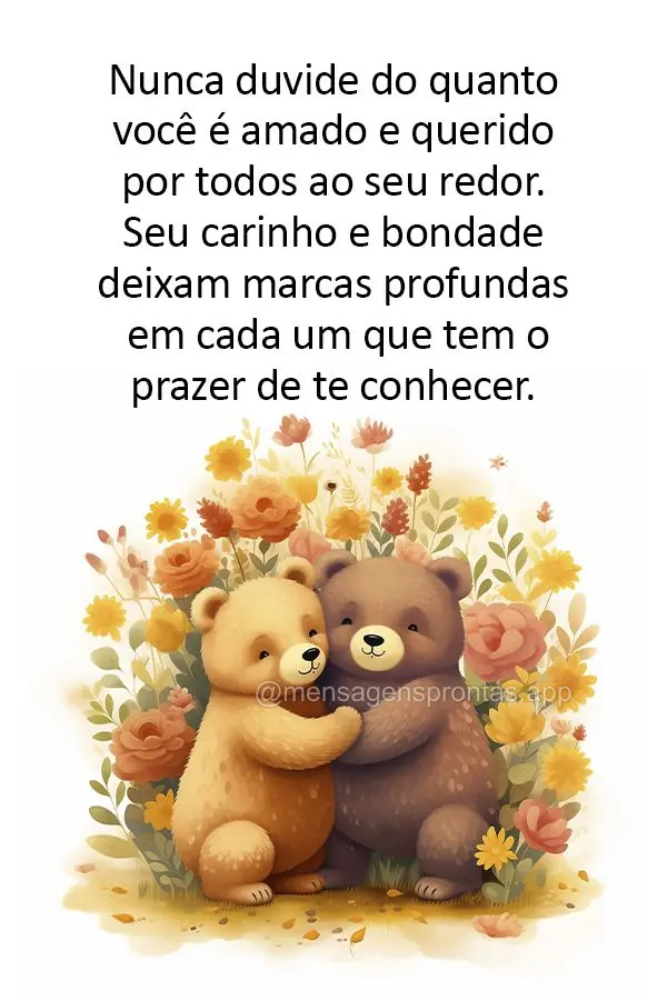 Nunca duvide do quanto você é amado e querido por todos ao seu redor. Seu carinho e bondade deixam marcas profundas em cada um que tem o prazer de te c...