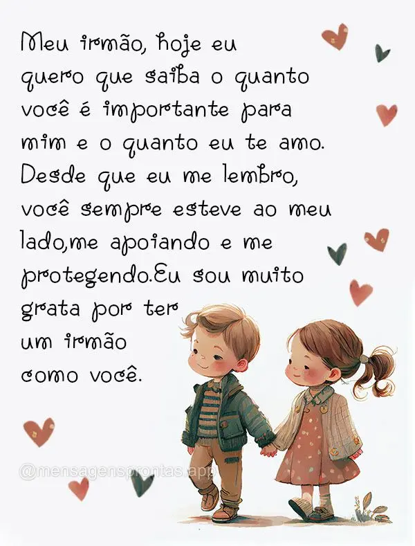 Meu irmão, hoje eu quero que saiba o quanto você é importante para mim e o quanto eu te amo. Desde que eu me lembro, você sempre esteve ao meu lado, ...