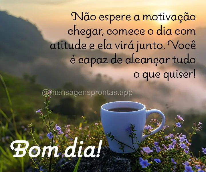 Não espere a motivação chegar, comece o dia com atitude e ela virá junto. Você é capaz de alcançar tudo o que quiser! Bom dia!