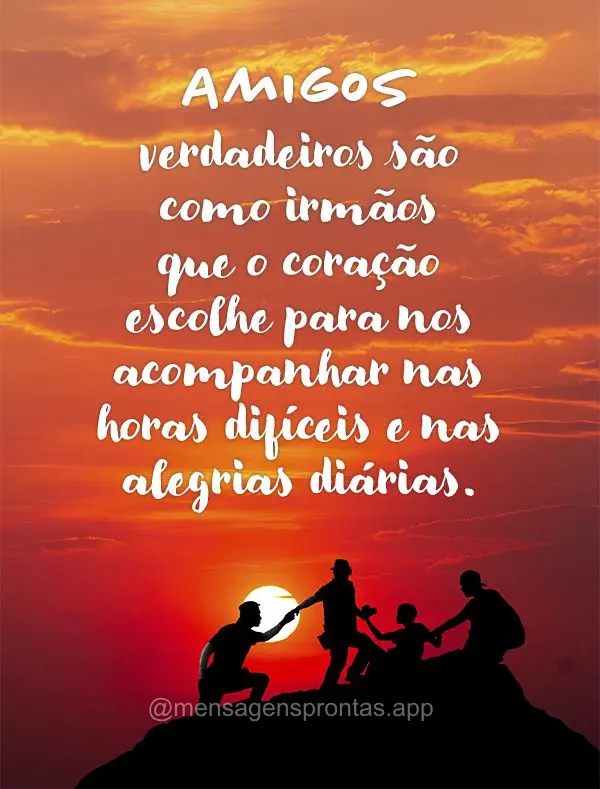 Amigos verdadeiros são como irmãos que o coração escolhe para nos acompanhar nas horas difíceis e nas alegrias diárias.