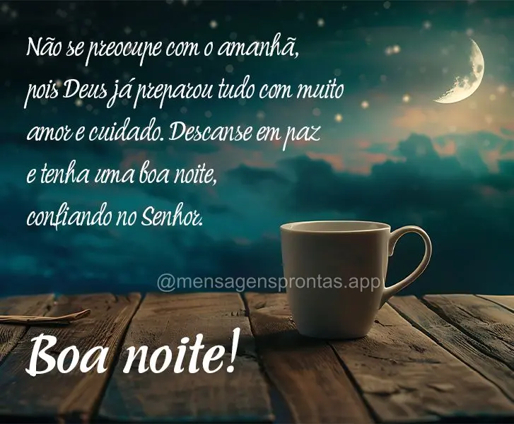 Não se preocupe com o amanhã, pois Deus já preparou tudo com muito amor e cuidado. Descanse em paz e tenha uma boa noite, confiando no Senhor. Boa noi...