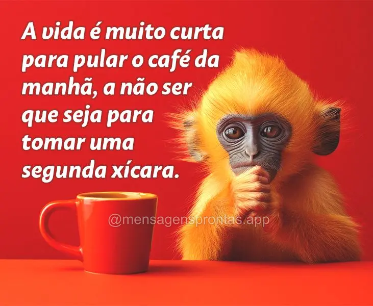 A vida é muito curta para pular o café da manhã, a não ser que seja para tomar uma segunda xícara.