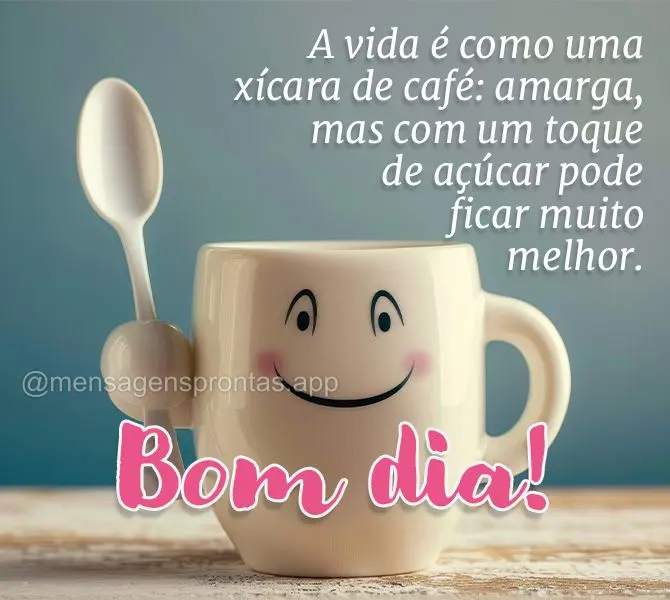 A vida é como uma xícara de café: amarga, mas com um toque de açúcar pode ficar muito melhor. Bom dia!