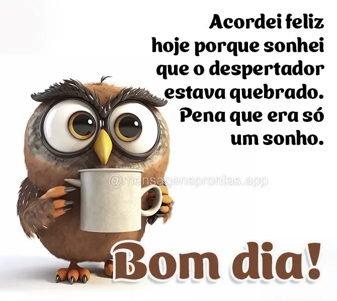 Acordei feliz hoje porque sonhei que o despertador estava quebrado. Pena que era só um sonho. Bom dia!