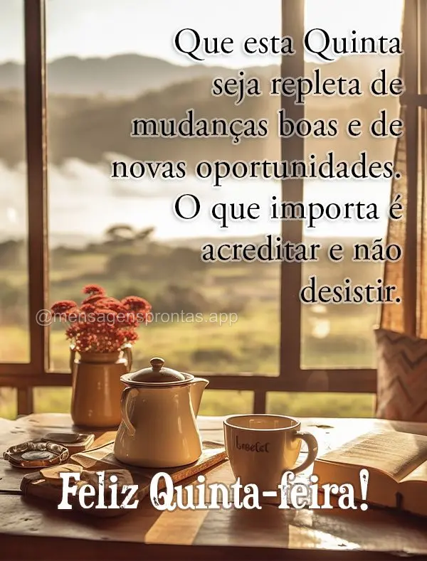 Que esta Quinta seja repleta de mudanças boas e de novas oportunidades. O que importa é acreditar e não desistir. Feliz Quinta-feira!