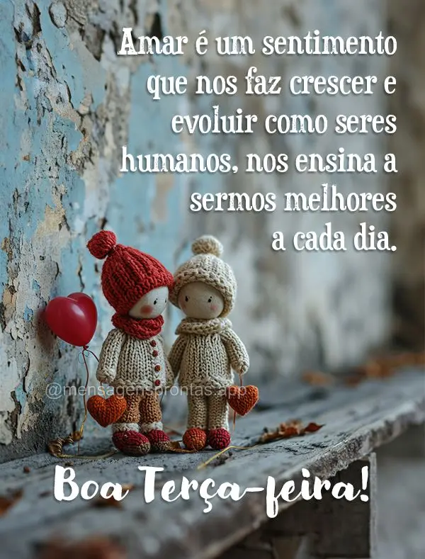 Amar é um sentimento que nos faz crescer e evoluir como seres humanos, nos ensina a sermos melhores a cada dia. Boa Terça-feira!