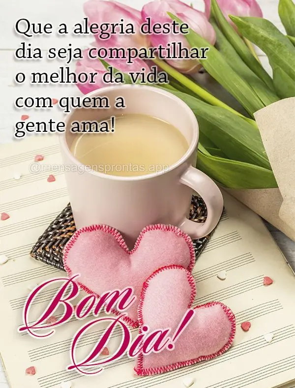 Que a alegria deste dia seja compartilhar o melhor da vida com quem a gente ama! Bom dia!