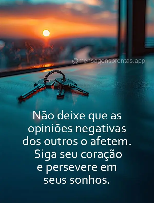 Não deixe que as opiniões negativas dos outros o afetem. Siga seu coração e persevere em seus sonhos.