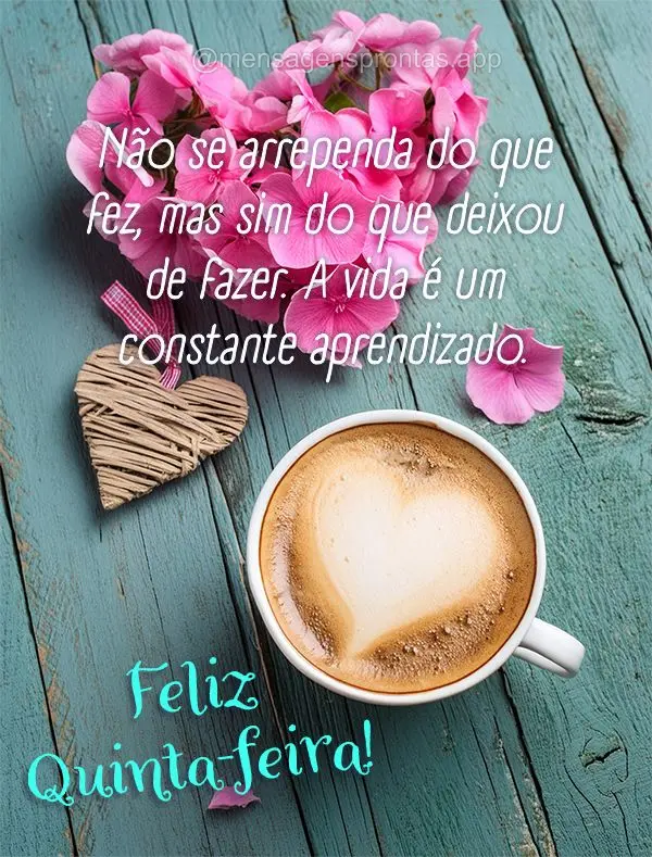 Não se arrependa do que fez, mas sim do que deixou de fazer. A vida é um constante aprendizado. Feliz Quinta-feira!