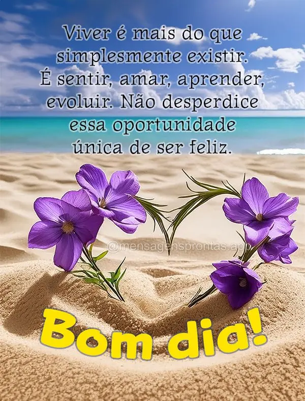 Viver é mais do que simplesmente existir. É sentir, amar, aprender, evoluir. Não desperdice essa oportunidade única de ser feliz. Bom dia!