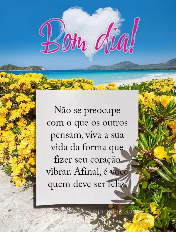 Não se preocupe com o que os outros pensam, viva a sua vida da forma que fizer seu coração vibrar. Afinal, é você quem deve ser feliz. Bom dia!