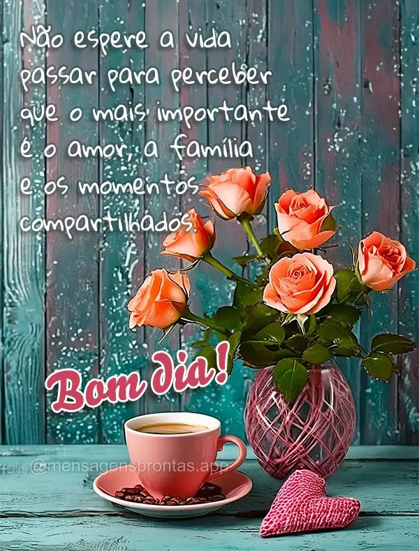 Não espere a vida passar para perceber que o mais importante é o amor, a família e os momentos compartilhados. Bom dia!