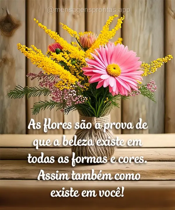 As flores são a prova de que a beleza existe em todas as formas e cores. Assim também como existe em você!