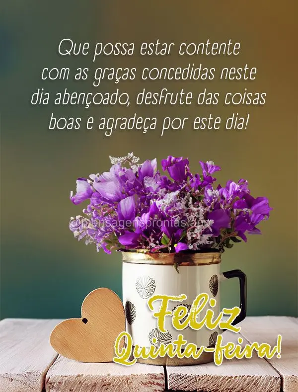 Que possa estar contente com as graças concedidas neste dia abençoado, desfrute das coisas boas e agradeça por este dia! Feliz Quinta-feira!