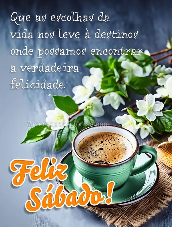 Que as escolhas da vida nos leve à destinos onde possamos encontrar a verdadeira felicidade. Feliz Sábado!