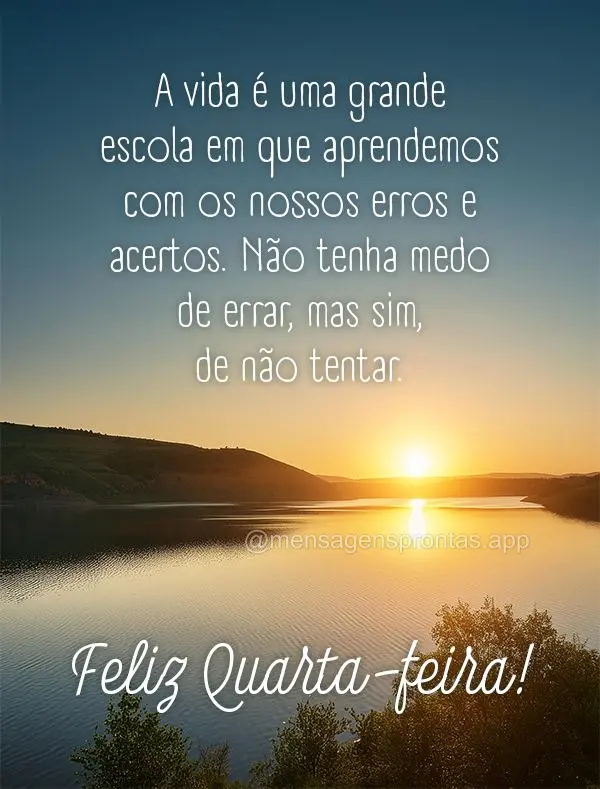 A vida é uma grande escola em que aprendemos com os nossos erros e acertos. Não tenha medo de errar, mas sim, de não tentar. Feliz Quarta-feira!