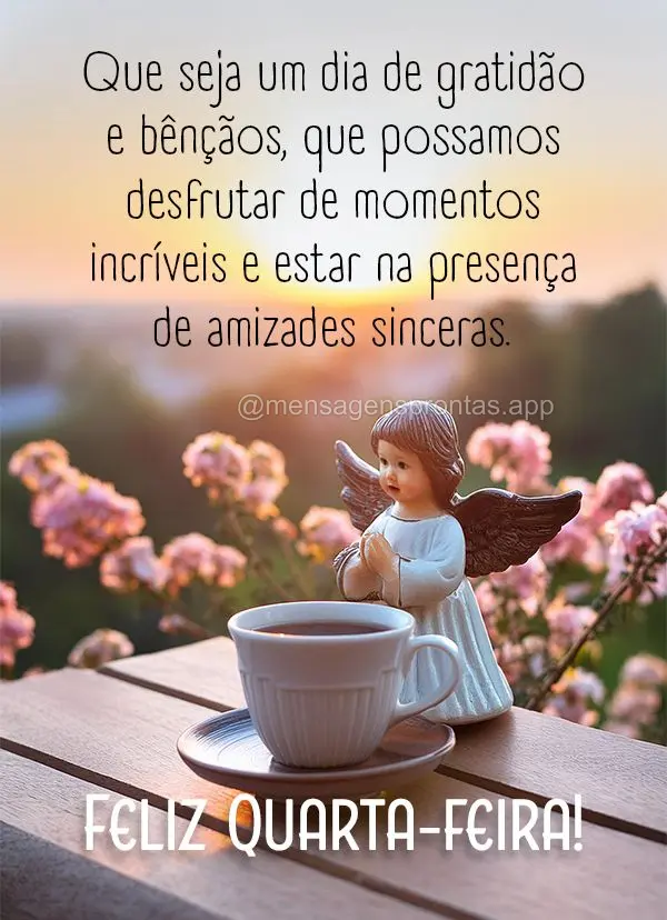 Que seja um dia de gratidão e bênçãos, que possamos desfrutar de momentos incríveis e estar na presença de amizades sinceras. Feliz Quarta-feira!...