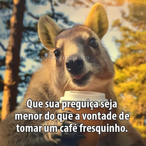 Que sua preguiça seja menor do que a vontade de tomar um café fresquinho.