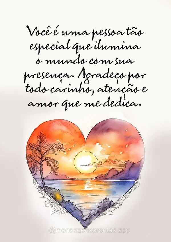 Você é uma pessoa tão especial que ilumina o mundo com sua presença. Agradeço por todo carinho, atenção e amor que me dedica.