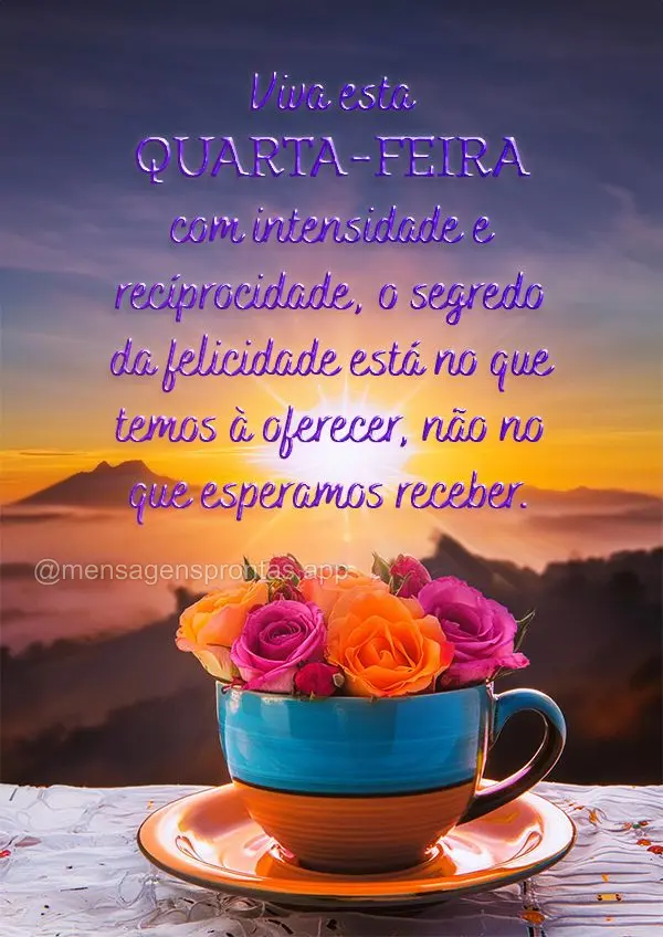 Viva esta Quarta-feira com intensidade e reciprocidade, o segredo da felicidade está no que temos à oferecer, não no que esperamos receber.