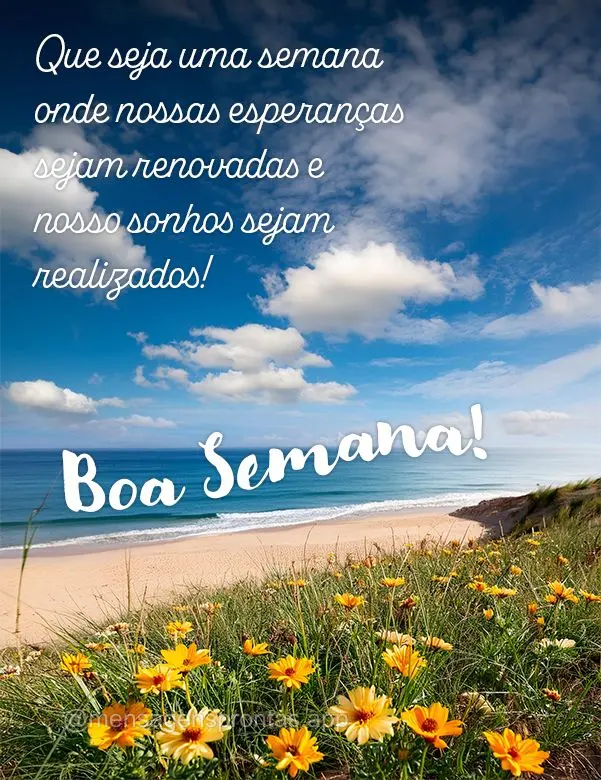 Que seja uma semana onde nossas esperanças sejam renovadas e nosso sonhos sejam realizados! Boa Semana!