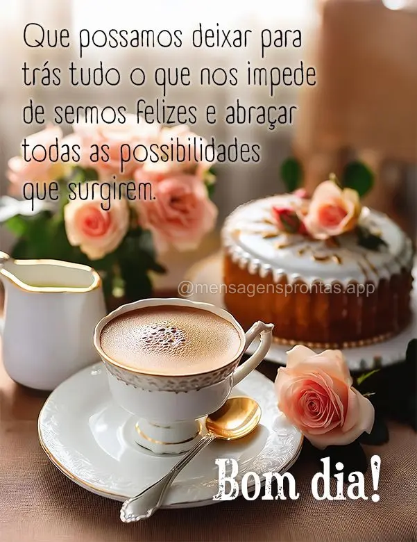 Que possamos deixar para trás tudo o que nos impede de sermos felizes e abraçar todas as possibilidades que surgirem. Bom dia!