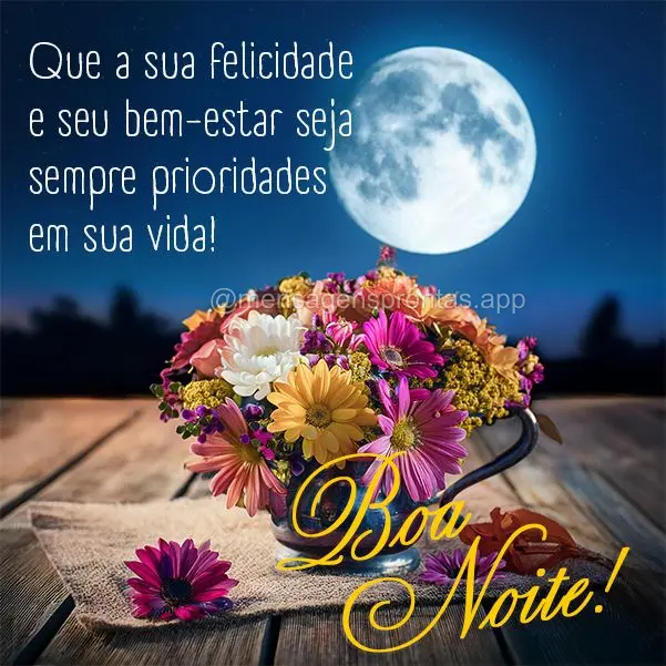 Que a sua felicidade e seu bem-estar seja sempre prioridades em sua vida! Boa noite!