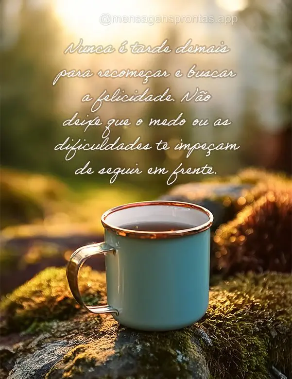 Nunca é tarde demais para recomeçar e buscar a felicidade. Não deixe que o medo ou as dificuldades te impeçam de seguir em frente.