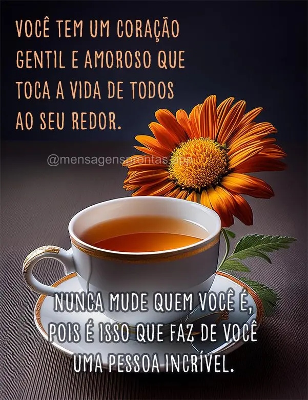 Você tem um coração gentil e amoroso que toca a vida de todos ao seu redor. Nunca mude quem você é, pois é isso que faz de você uma pessoa incrív...