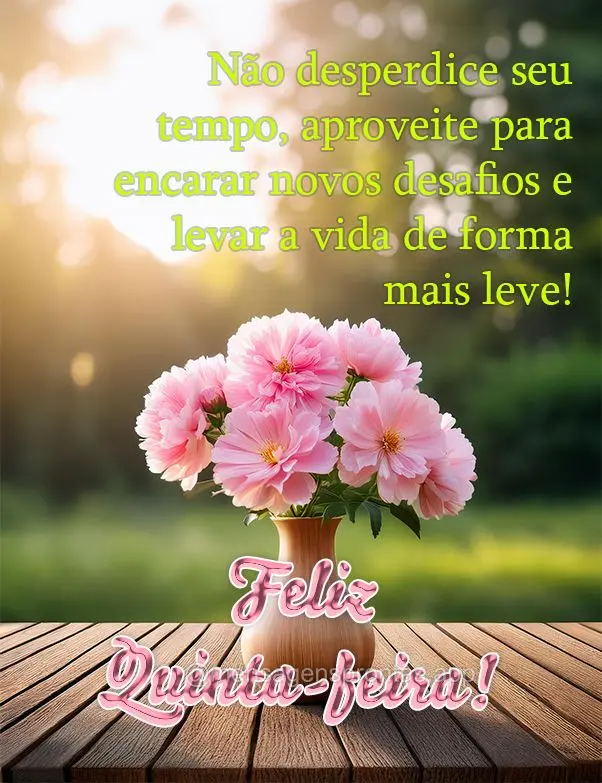 Não desperdice seu tempo, aproveite para encarar novos desafios e levar a vida de forma mais leve! Feliz Quinta-feira!