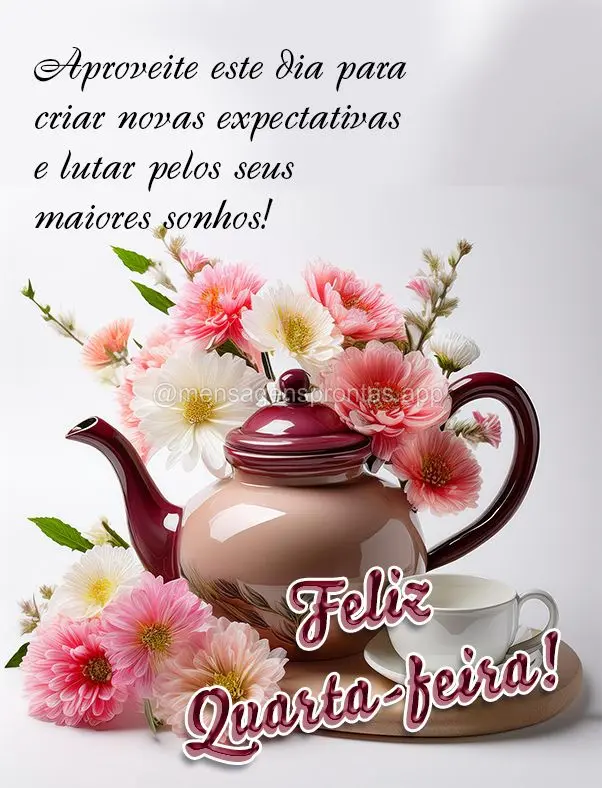 Aproveite este dia para criar novas expectativas e lutar pelos seus maiores sonhos! Feliz Quarta-feira!