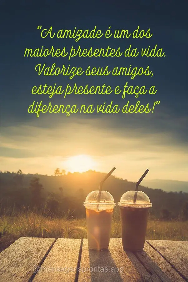 "A amizade é um dos maiores presentes da vida. Valorize seus amigos, esteja presente e faça a diferença na vida deles!"