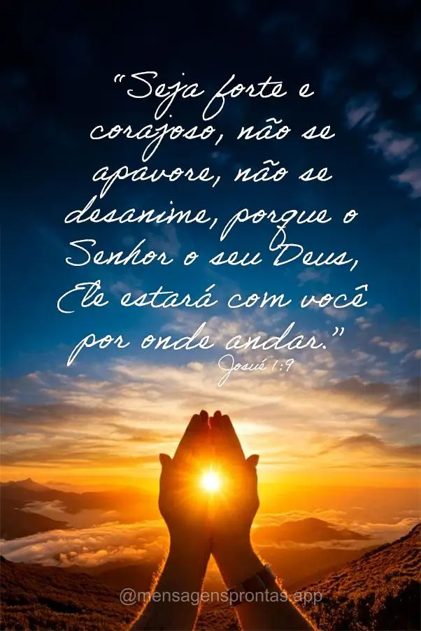 “Seja forte e corajoso, não se apavore, não se desanime, porque o Senhor o seu Deus, Ele estará com você por onde andar.” Josué 1:9