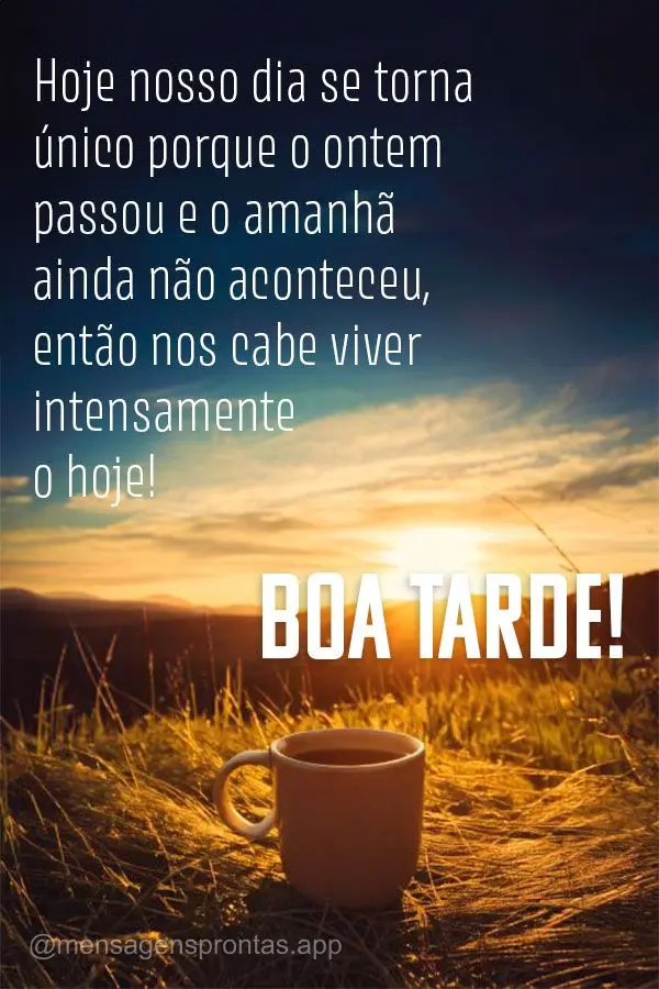 Hoje nosso dia se torna único porque o ontem passou e o amanhã ainda não aconteceu, então nos cabe viver intensamente o hoje! Boa tarde!