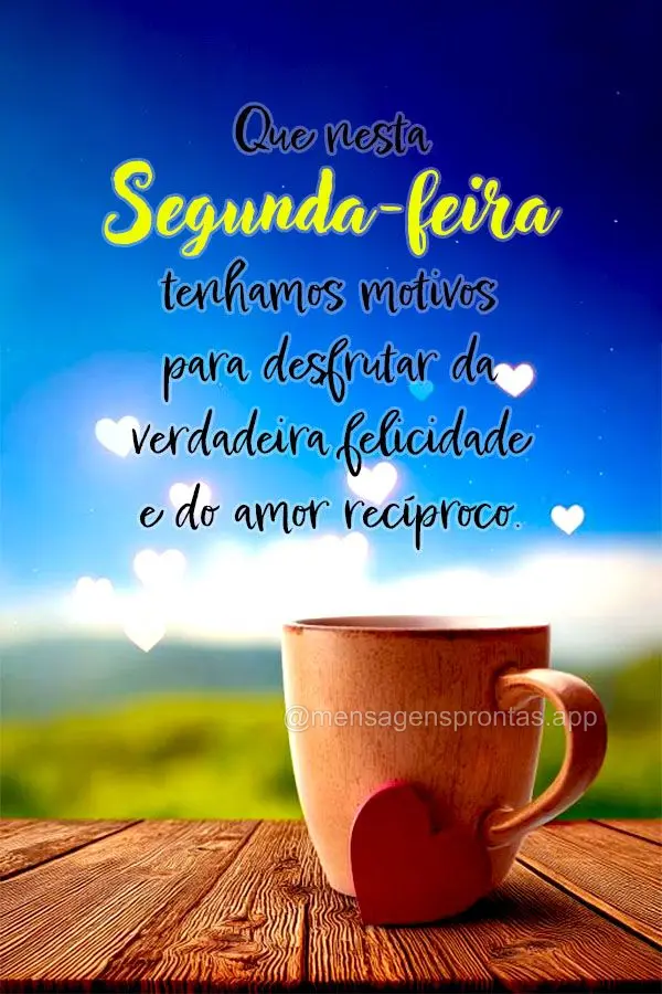 Que nesta Segunda-feira tenhamos motivos para desfrutar da verdadeira felicidade e do amor recíproco. 