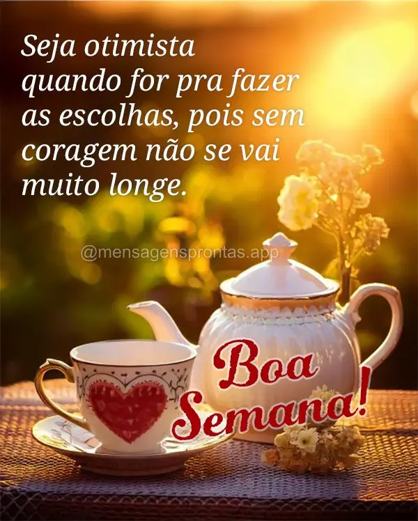 Seja otimista quando for pra fazer as escolhas, pois sem coragem não se vai muito longe.  Boa Semana! 