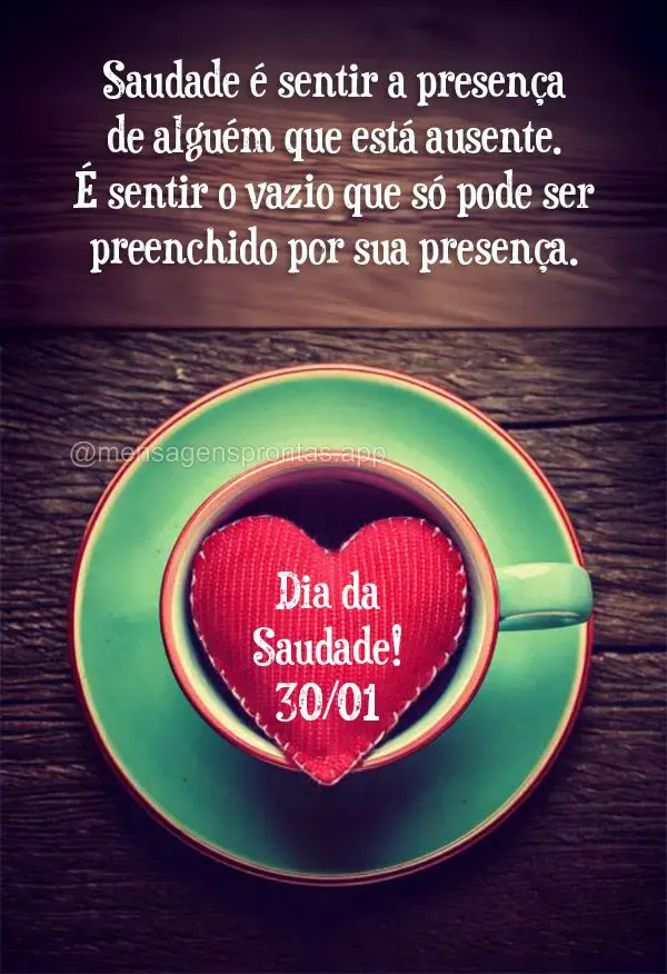 "Saudade é sentir a presença de alguém que está ausente. É sentir o vazio que só pode ser preenchido por sua presença." Dia da Saudade! 30/01