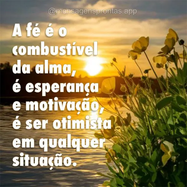 A fé é o combustível da alma, é esperança e motivação, é ser otimista em qualquer situação.