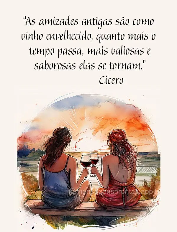 "As amizades antigas são como vinho envelhecido, quanto mais o tempo passa, mais valiosas e saborosas elas se tornam." Cícero