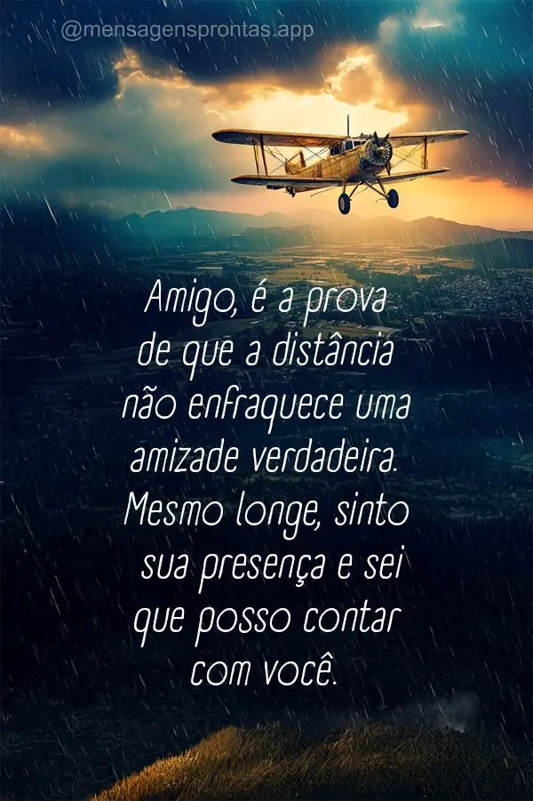 Amigo, é a prova de que a distância não enfraquece uma amizade verdadeira. Mesmo longe, sinto sua presença e sei que posso contar com você.