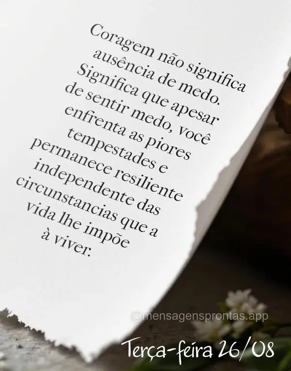 Coragem não significa ausência de medo. Significa que apesar de sentir medo, você enfrenta as piores tempestades e permanece resiliente independente d...