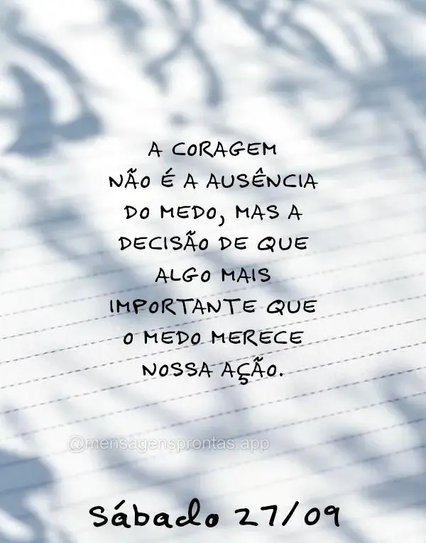 A coragem não é a ausência do medo, mas a decisão de que algo mais importante que o medo merece nossa ação. Sábado 27/09