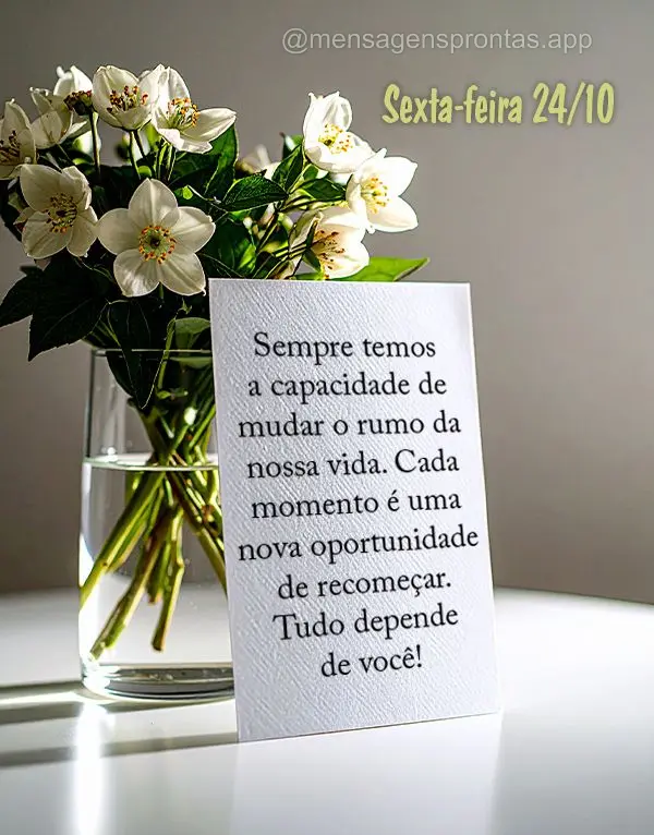 Sempre temos a capacidade de mudar o rumo da nossa vida. Cada momento é uma nova oportunidade de recomeçar. Tudo depende de você! 24/10 Sexta-feira